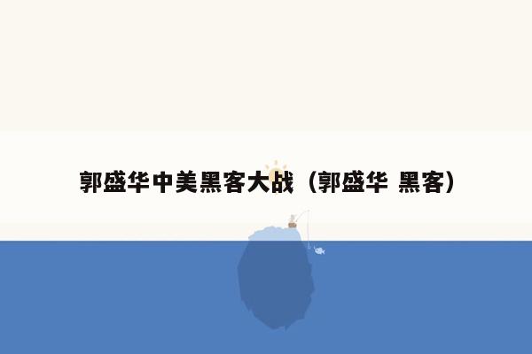 郭盛华中美黑客大战（郭盛华 黑客）