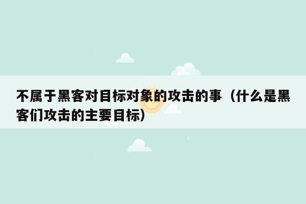 不属于黑客对目标对象的攻击的事（什么是黑客们攻击的主要目标）