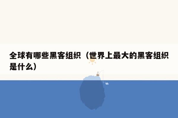 全球有哪些黑客组织（世界上最大的黑客组织是什么）