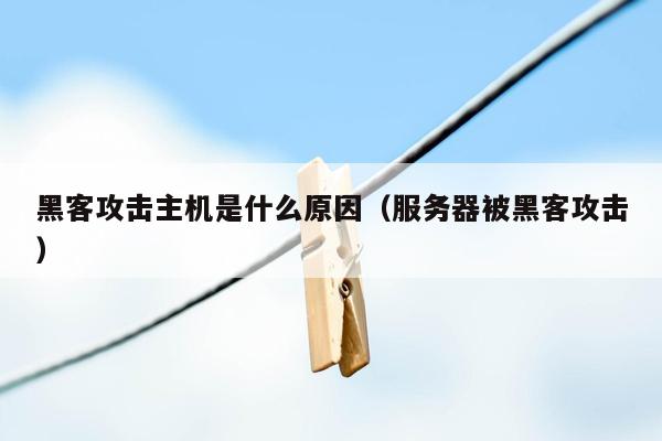 黑客攻击主机是什么原因（服务器被黑客攻击）