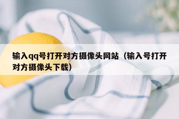 输入qq号打开对方摄像头网站（输入号打开对方摄像头下载）