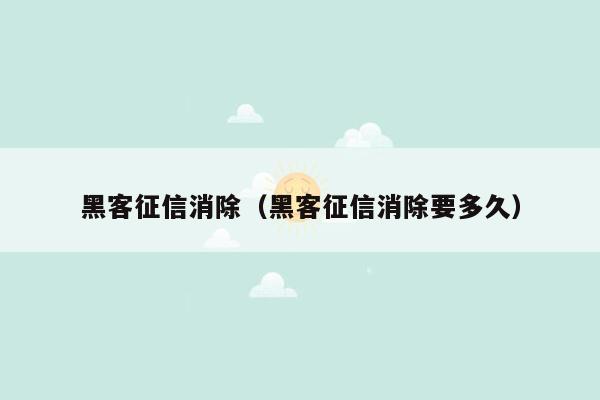 黑客征信消除（黑客征信消除要多久）