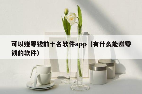 可以赚零钱前十名软件app（有什么能赚零钱的软件）