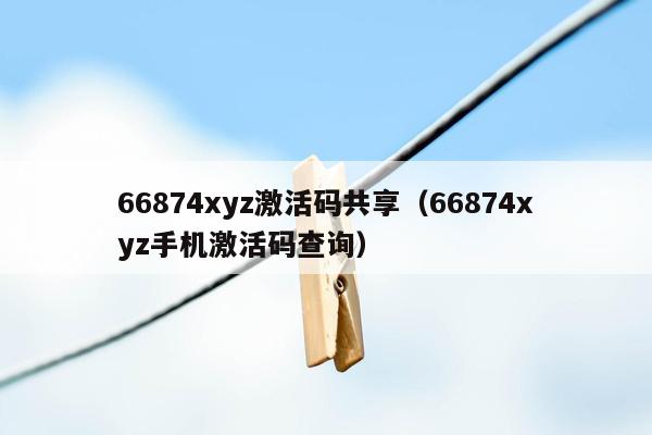 66874xyz激活码共享（66874xyz手机激活码查询）