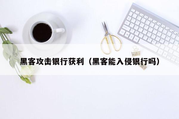 黑客攻击银行获利（黑客能入侵银行吗）