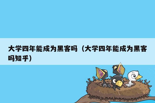 大学四年能成为黑客吗（大学四年能成为黑客吗知乎）