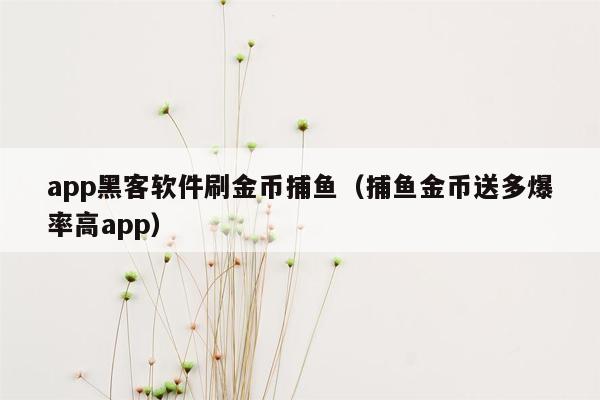 app黑客软件刷金币捕鱼（捕鱼金币送多爆率高app）