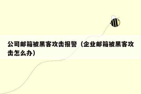 公司邮箱被黑客攻击报警（企业邮箱被黑客攻击怎么办）