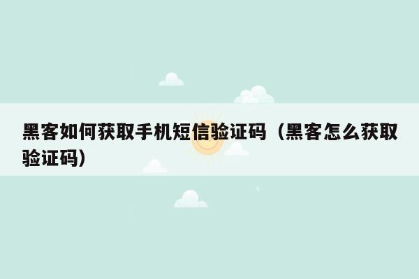 黑客如何获取手机短信验证码（黑客怎么获取验证码）