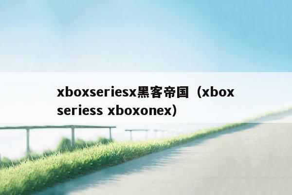 xboxseriesx黑客帝国（xboxseriess xboxonex）