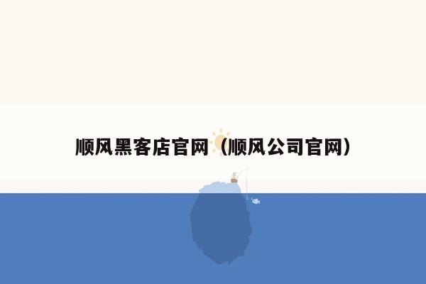 顺风黑客店官网（顺风公司官网）