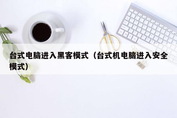 台式电脑进入黑客模式（台式机电脑进入安全模式）