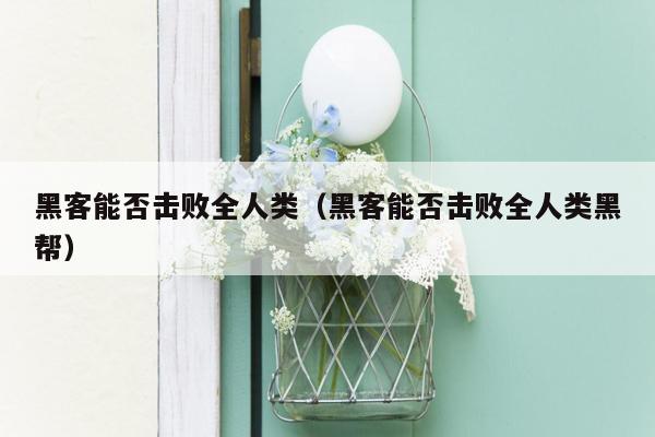 黑客能否击败全人类（黑客能否击败全人类黑帮）