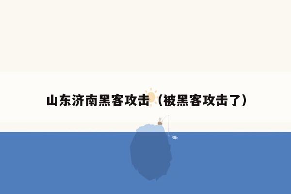 山东济南黑客攻击（被黑客攻击了）