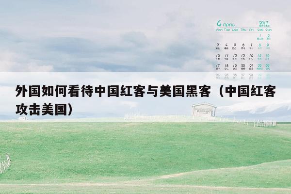 外国如何看待中国红客与美国黑客（中国红客攻击美国）