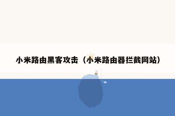 小米路由黑客攻击（小米路由器拦截网站）