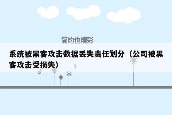 系统被黑客攻击数据丢失责任划分（公司被黑客攻击受损失）