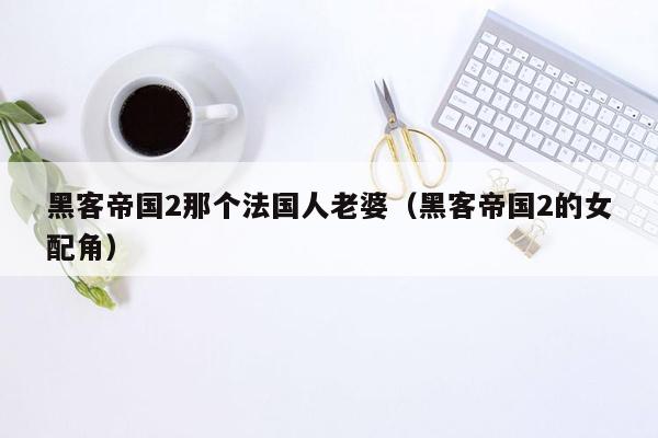 黑客帝国2那个法国人老婆（黑客帝国2的女配角）