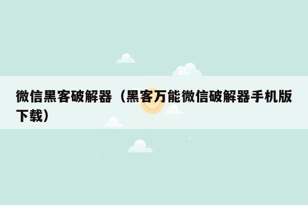 微信黑客破解器（黑客万能微信破解器手机版下载）