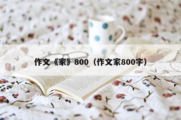 作文《家》800（作文家800字）