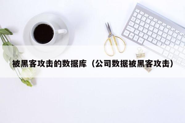 被黑客攻击的数据库（公司数据被黑客攻击）