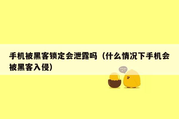 手机被黑客锁定会泄露吗（什么情况下手机会被黑客入侵）