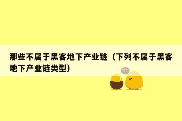 那些不属于黑客地下产业链（下列不属于黑客地下产业链类型）