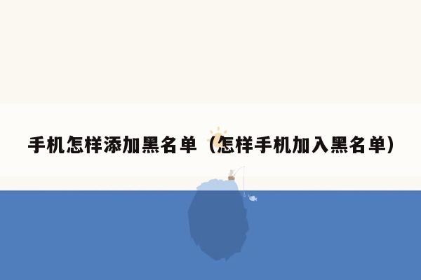 手机怎样添加黑名单（怎样手机加入黑名单）