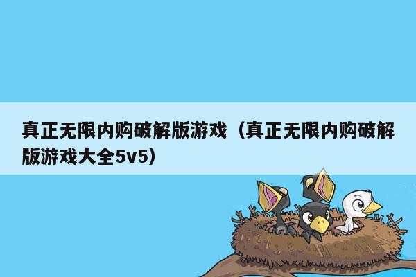 真正无限内购破解版游戏（真正无限内购破解版游戏大全5v5）