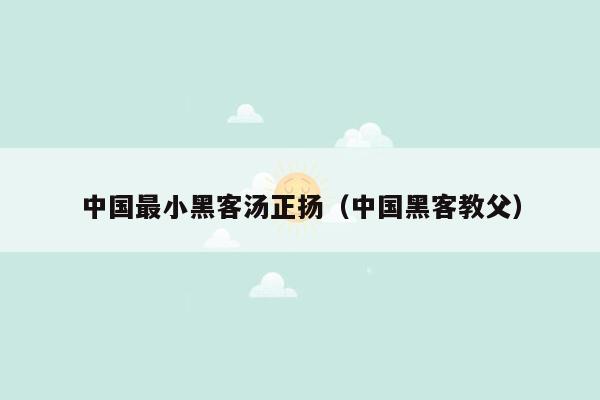 中国最小黑客汤正扬（中国黑客教父）
