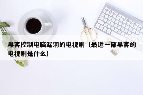 黑客控制电脑漏洞的电视剧（最近一部黑客的电视剧是什么）