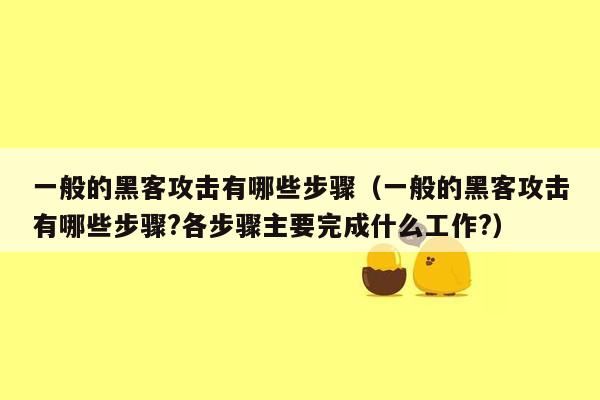 一般的黑客攻击有哪些步骤（一般的黑客攻击有哪些步骤?各步骤主要完成什么工作?）