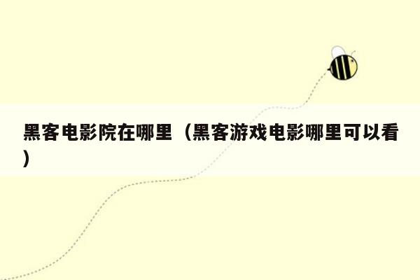 黑客电影院在哪里（黑客游戏电影哪里可以看）