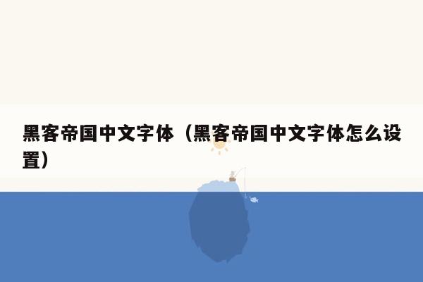 黑客帝国中文字体（黑客帝国中文字体怎么设置）