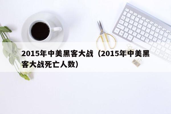 2015年中美黑客大战（2015年中美黑客大战死亡人数）