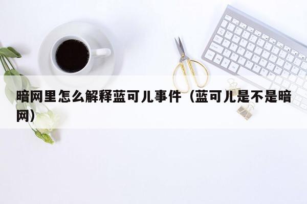 暗网里怎么解释蓝可儿事件（蓝可儿是不是暗网）