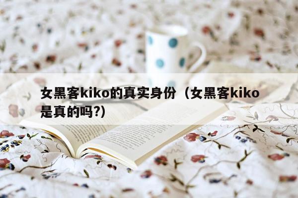 女黑客kiko的真实身份（女黑客kiko是真的吗?）