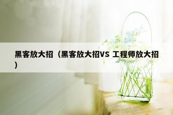 黑客放大招（黑客放大招VS 工程师放大招）