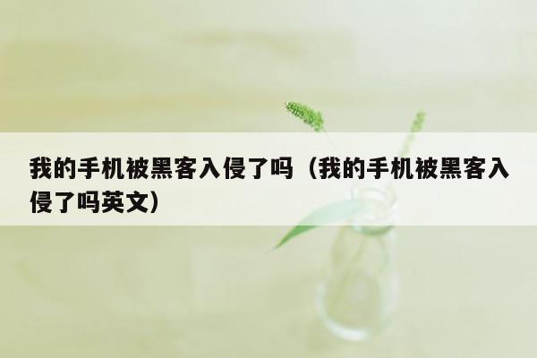 我的手机被黑客入侵了吗（我的手机被黑客入侵了吗英文）