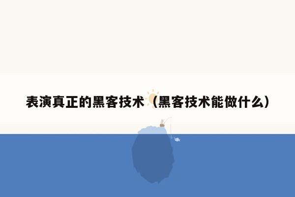 表演真正的黑客技术（黑客技术能做什么）