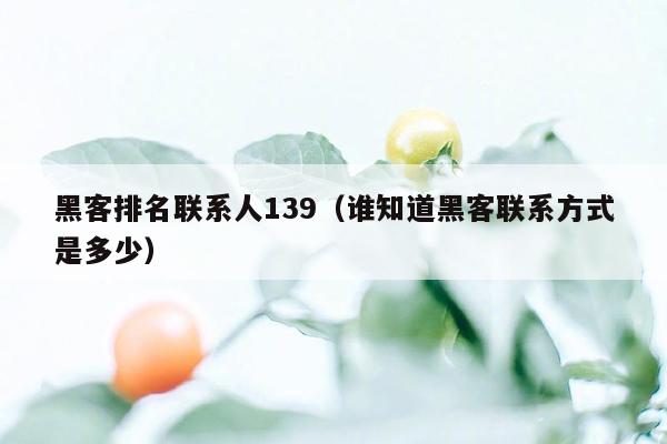 黑客排名联系人139（谁知道黑客联系方式是多少）