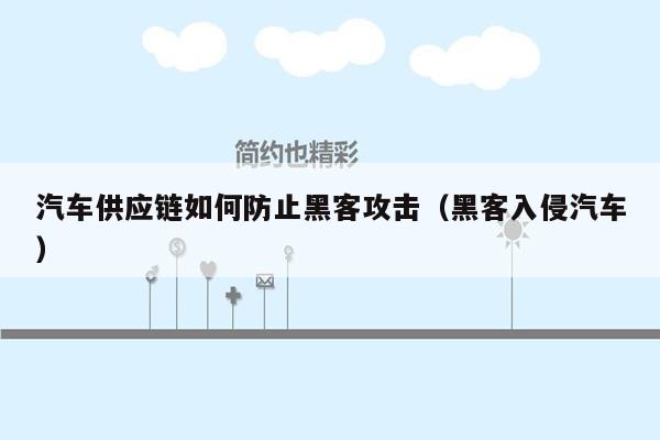 汽车供应链如何防止黑客攻击（黑客入侵汽车）