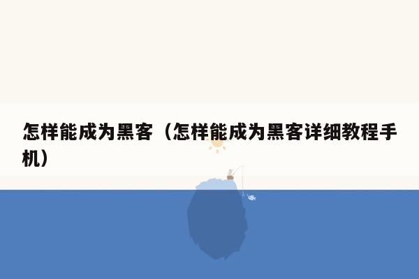 怎样能成为黑客（怎样能成为黑客详细教程手机）