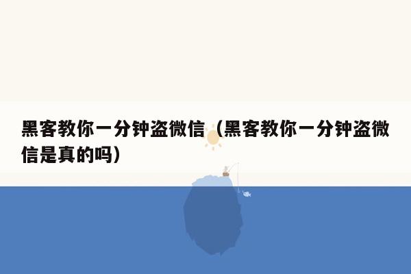 黑客教你一分钟盗微信（黑客教你一分钟盗微信是真的吗）