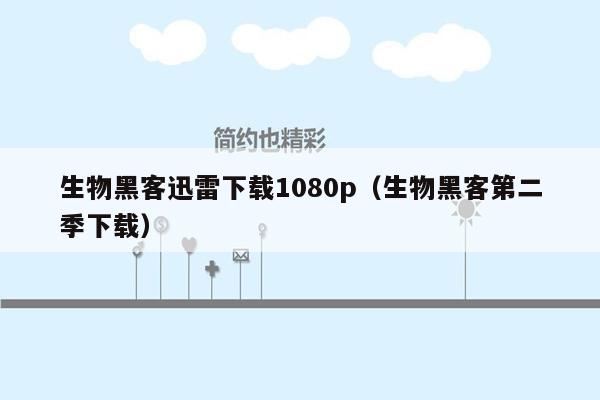生物黑客迅雷下载1080p（生物黑客第二季下载）