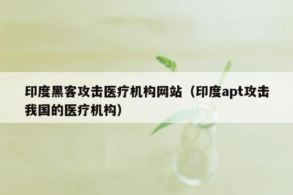 印度黑客攻击医疗机构网站（印度apt攻击我国的医疗机构）