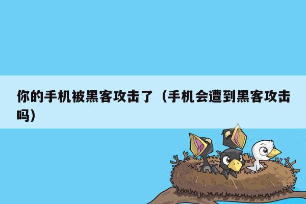 你的手机被黑客攻击了（手机会遭到黑客攻击吗）