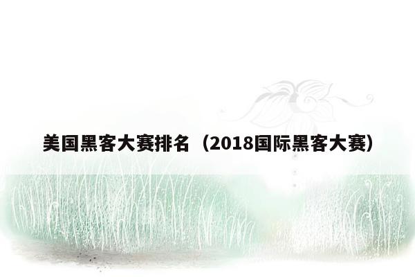 美国黑客大赛排名（2018国际黑客大赛）