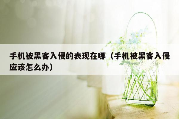 手机被黑客入侵的表现在哪（手机被黑客入侵应该怎么办）