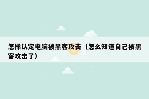 怎样认定电脑被黑客攻击（怎么知道自己被黑客攻击了）